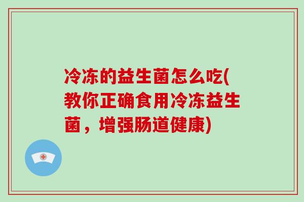 冷冻的益生菌怎么吃(教你正确食用冷冻益生菌，增强肠道健康)