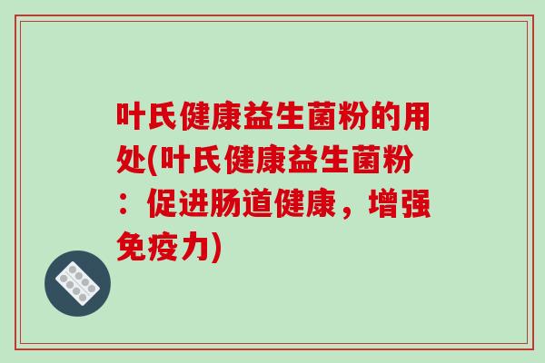 叶氏健康益生菌粉的用处(叶氏健康益生菌粉：促进肠道健康，增强免疫力)