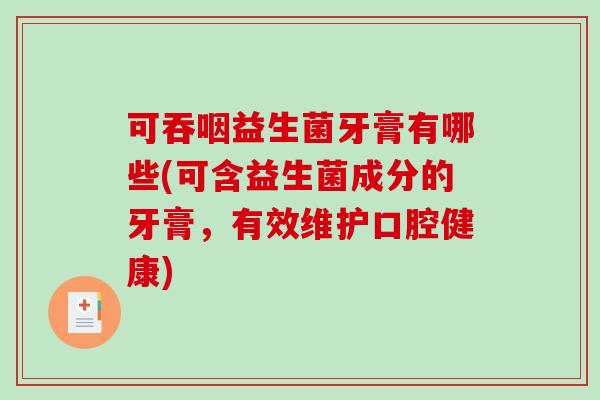 可吞咽益生菌牙膏有哪些(可含益生菌成分的牙膏，有效维护口腔健康)