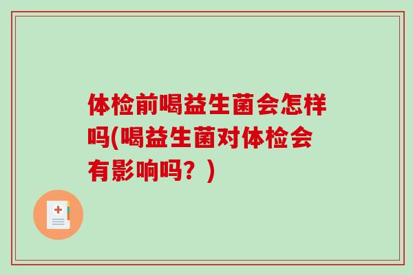 体检前喝益生菌会怎样吗(喝益生菌对体检会有影响吗？)