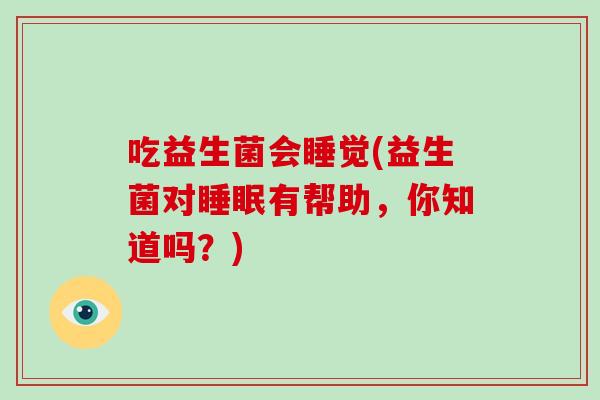 吃益生菌会睡觉(益生菌对睡眠有帮助，你知道吗？)