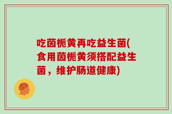 吃茵栀黄再吃益生菌(食用茵栀黄须搭配益生菌，维护肠道健康)