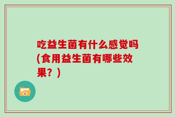 吃益生菌有什么感觉吗(食用益生菌有哪些效果？)