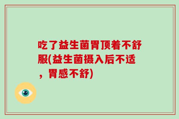 吃了益生菌胃顶着不舒服(益生菌摄入后不适，胃感不舒)