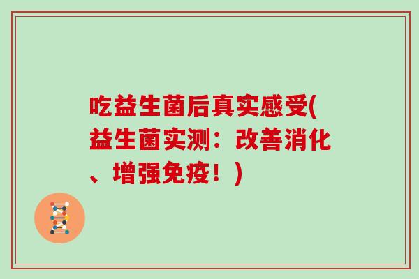 吃益生菌后真实感受(益生菌实测：改善消化、增强免疫！)