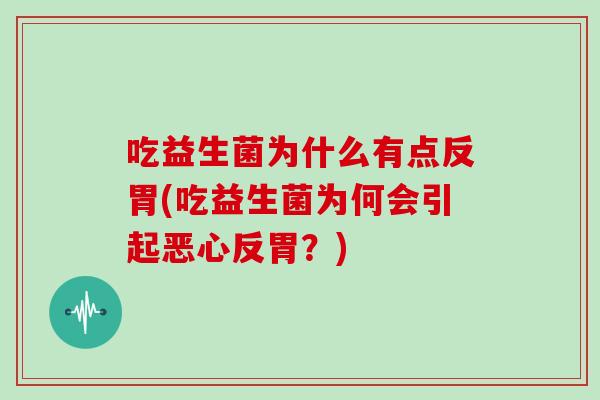 吃益生菌为什么有点反胃(吃益生菌为何会引起恶心反胃？)