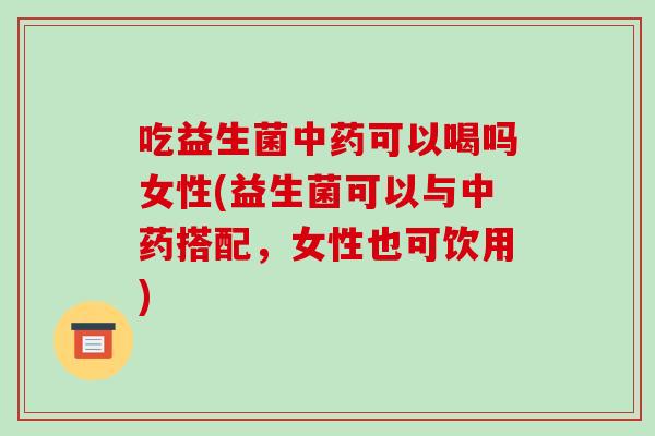 吃益生菌中药可以喝吗女性(益生菌可以与中药搭配，女性也可饮用)