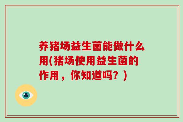 养猪场益生菌能做什么用(猪场使用益生菌的作用，你知道吗？)