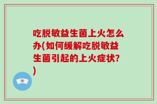 吃脱敏益生菌上火怎么办(如何缓解吃脱敏益生菌引起的上火症状？)