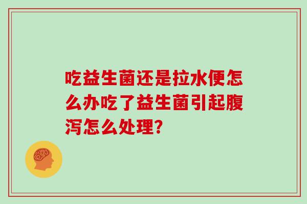 吃益生菌还是拉水便怎么办吃了益生菌引起腹泻怎么处理？