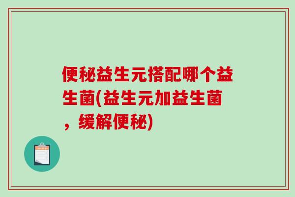 便秘益生元搭配哪个益生菌(益生元加益生菌，缓解便秘)