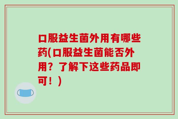 口服益生菌外用有哪些药(口服益生菌能否外用？了解下这些药品即可！)