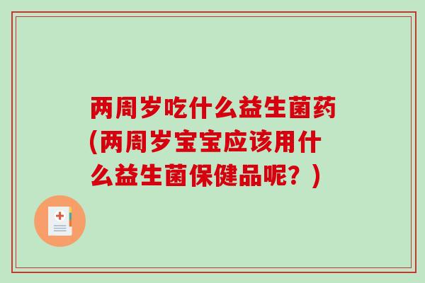 两周岁吃什么益生菌药(两周岁宝宝应该用什么益生菌保健品呢?) 两周岁吃什么益生菌药(两周岁宝宝应该用什么益生菌保健品呢?)