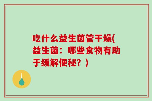 吃什么益生菌管干燥(益生菌：哪些食物有助于缓解便秘？)