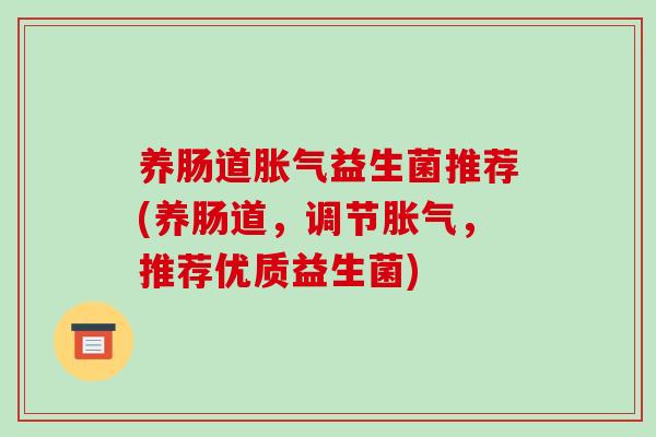 养肠道胀气益生菌推荐(养肠道，调节胀气，推荐优质益生菌)
