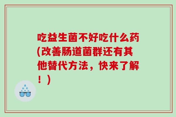 吃益生菌不好吃什么药(改善肠道菌群还有其他替代方法，快来了解！)