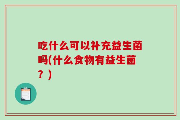 吃什么可以补充益生菌吗(什么食物有益生菌？)