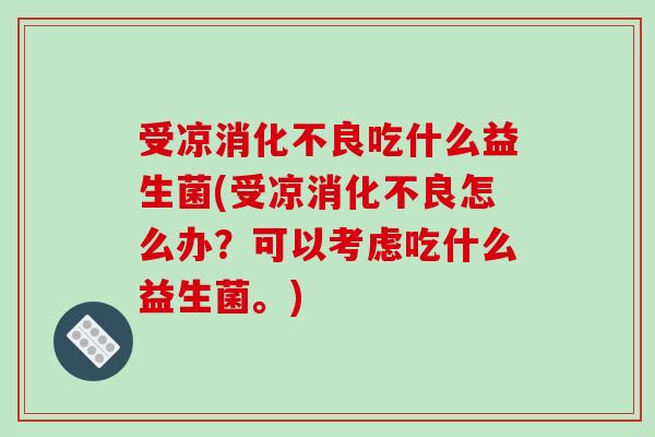 受凉消化不良吃什么益生菌(受凉消化不良怎么办？可以考虑吃什么益生菌。)