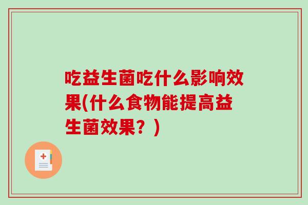 吃益生菌吃什么影响效果(什么食物能提高益生菌效果？)