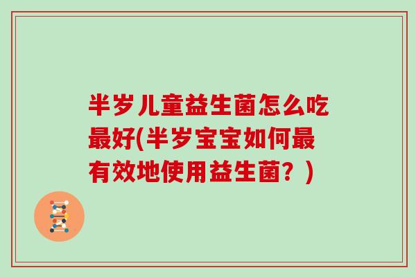 半岁儿童益生菌怎么吃最好(半岁宝宝如何最有效地使用益生菌？)