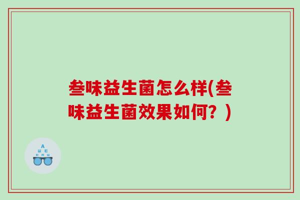 叁味益生菌怎么样(叁味益生菌效果如何?) 叁味益生菌怎么样(叁味益生菌效果如何?)