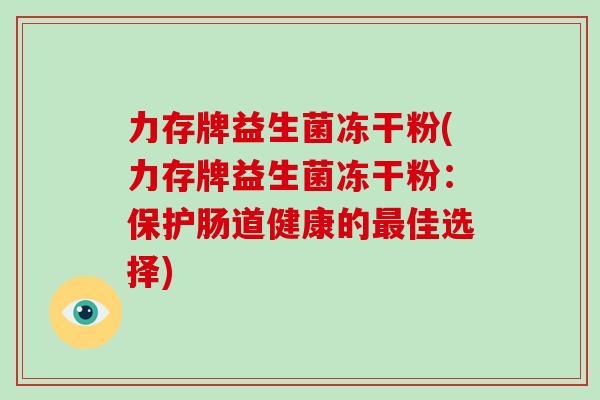 力存牌益生菌冻干粉(力存牌益生菌冻干粉:保护肠道健康的佳选择) 力存牌益生菌冻干粉(力存牌益生菌冻干粉:保护肠道健康的佳选择)