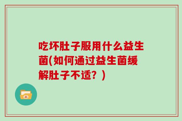 吃坏肚子服用什么益生菌(如何通过益生菌缓解肚子不适？)
