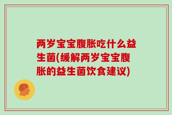 两岁宝宝腹胀吃什么益生菌(缓解两岁宝宝腹胀的益生菌饮食建议)