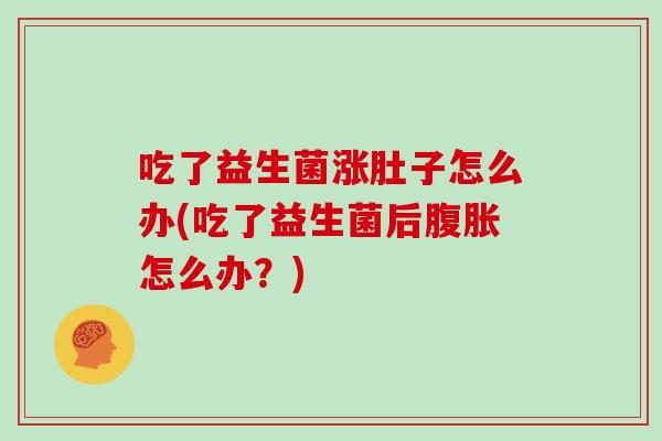 吃了益生菌涨肚子怎么办(吃了益生菌后腹胀怎么办？)