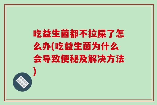 吃益生菌都不拉屎了怎么办(吃益生菌为什么会导致便秘及解决方法)