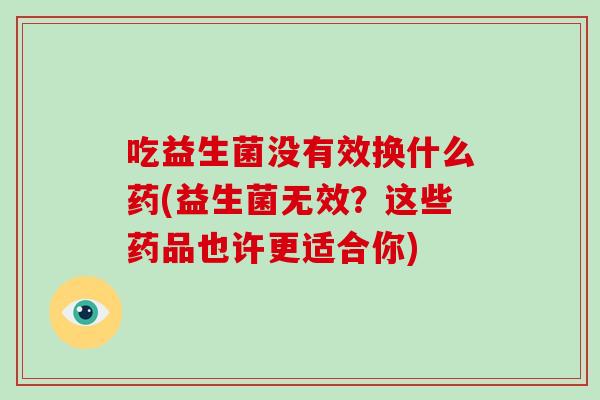吃益生菌没有效换什么药(益生菌无效？这些药品也许更适合你)