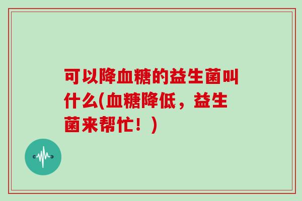 可以降血糖的益生菌叫什么(血糖降低，益生菌来帮忙！)