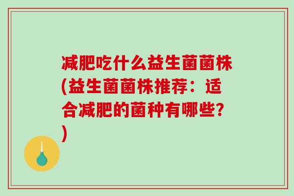 减肥吃什么益生菌菌株(益生菌菌株推荐：适合减肥的菌种有哪些？)