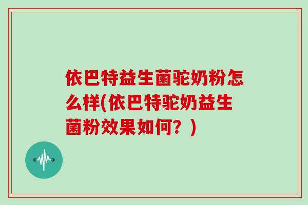 依巴特益生菌驼奶粉怎么样(依巴特驼奶益生菌粉效果如何？)