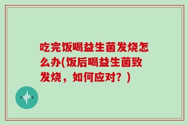 吃完饭喝益生菌发烧怎么办(饭后喝益生菌致发烧，如何应对？)