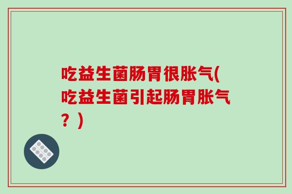 吃益生菌肠胃很(吃益生菌引起肠胃?) 吃益生菌肠胃很(吃益生菌引起肠胃?)
