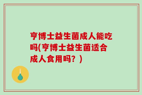 亨博士益生菌成人能吃吗(亨博士益生菌适合成人食用吗？)