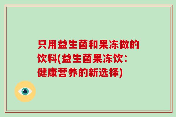 只用益生菌和果冻做的饮料(益生菌果冻饮：健康营养的新选择)