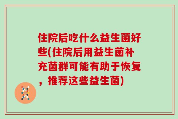 住院后吃什么益生菌好些(住院后用益生菌补充菌群可能有助于恢复，推荐这些益生菌)