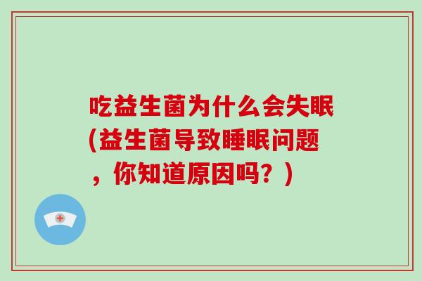 吃益生菌为什么会(益生菌导致问题，你知道原因吗？)