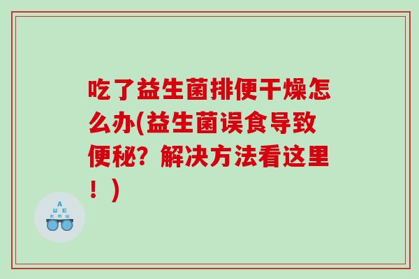 吃了益生菌排便干燥怎么办(益生菌误食导致?解决方法看这里!) 吃了益生菌排便干燥怎么办(益生菌误食导致?解决方法看这里!)