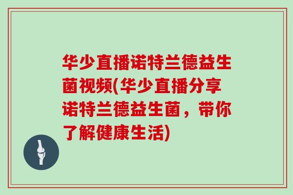 华少直播诺特兰德益生菌视频(华少直播分享诺特兰德益生菌，带你了解健康生活)