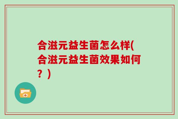 合滋元益生菌怎么样(合滋元益生菌效果如何？)