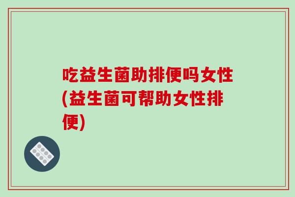 吃益生菌助排便吗女性(益生菌可帮助女性排便)