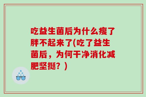 吃益生菌后为什么瘦了胖不起来了(吃了益生菌后,为何干净消化坚挺?) 吃益生菌后为什么瘦了胖不起来了(吃了益生菌后,为何干净消化坚挺?)