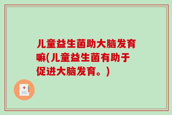 儿童益生菌助大脑发育嘛(儿童益生菌有助于促进大脑发育。)