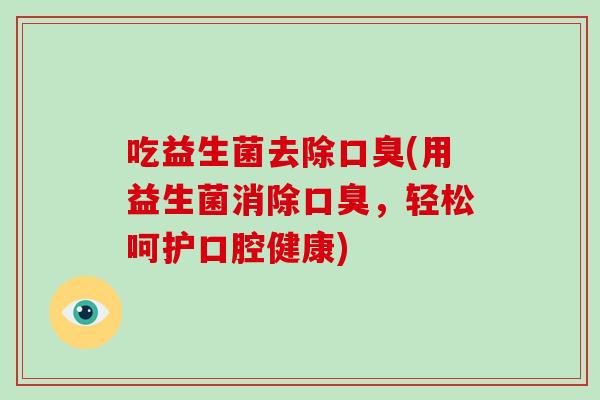 吃益生菌去除口臭(用益生菌消除口臭，轻松呵护口腔健康)