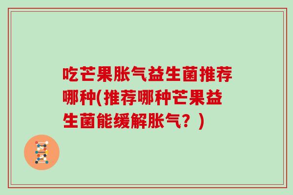 吃芒果胀气益生菌推荐哪种(推荐哪种芒果益生菌能缓解胀气？)