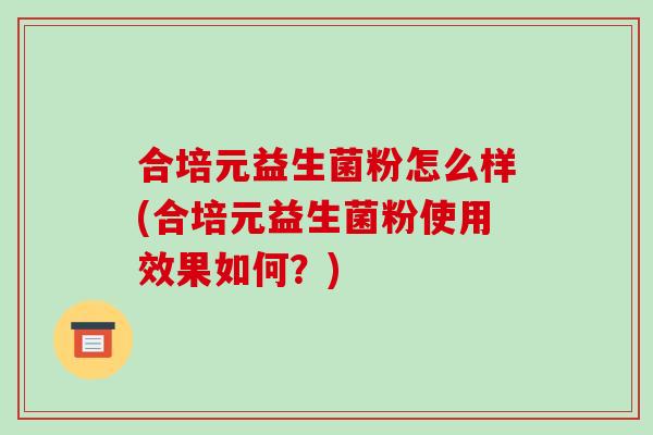 合培元益生菌粉怎么样(合培元益生菌粉使用效果如何？)
