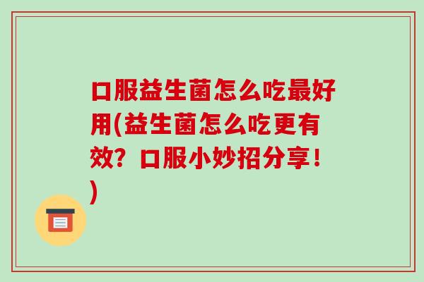 口服益生菌怎么吃最好用(益生菌怎么吃更有效？口服小妙招分享！)